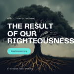 THE RESULTS OF OUR RIGHTEOUSNESS